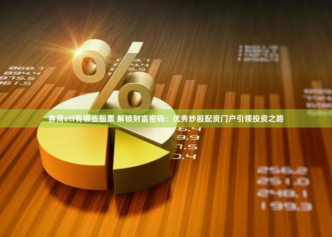券商etf有哪些股票 解锁财富密码：优秀炒股配资门户引领投资之路