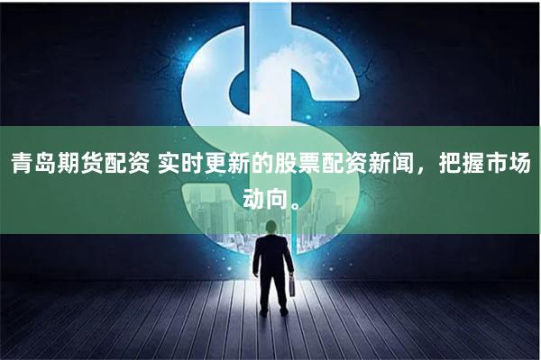 青岛期货配资 实时更新的股票配资新闻，把握市场动向。