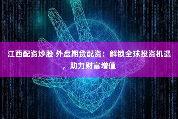 江西配资炒股 外盘期货配资：解锁全球投资机遇，助力财富增值