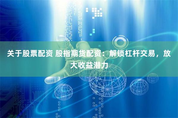 关于股票配资 股指期货配资：解锁杠杆交易，放大收益潜力
