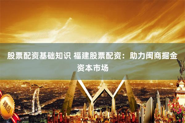股票配资基础知识 福建股票配资：助力闽商掘金资本市场