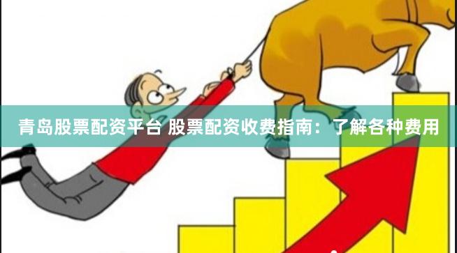 青岛股票配资平台 股票配资收费指南：了解各种费用