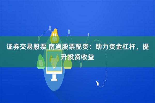 证券交易股票 南通股票配资：助力资金杠杆，提升投资收益