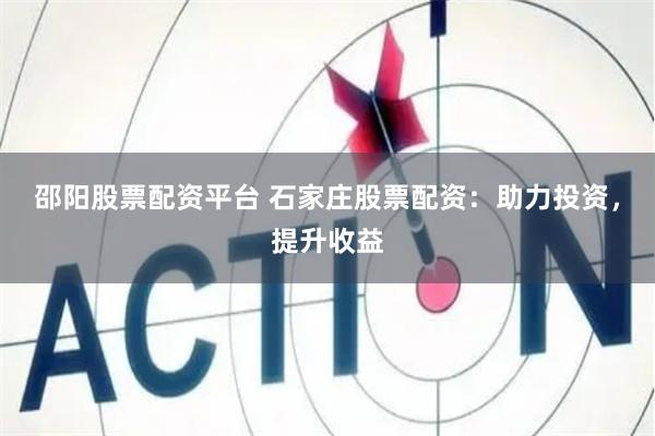 邵阳股票配资平台 石家庄股票配资：助力投资，提升收益