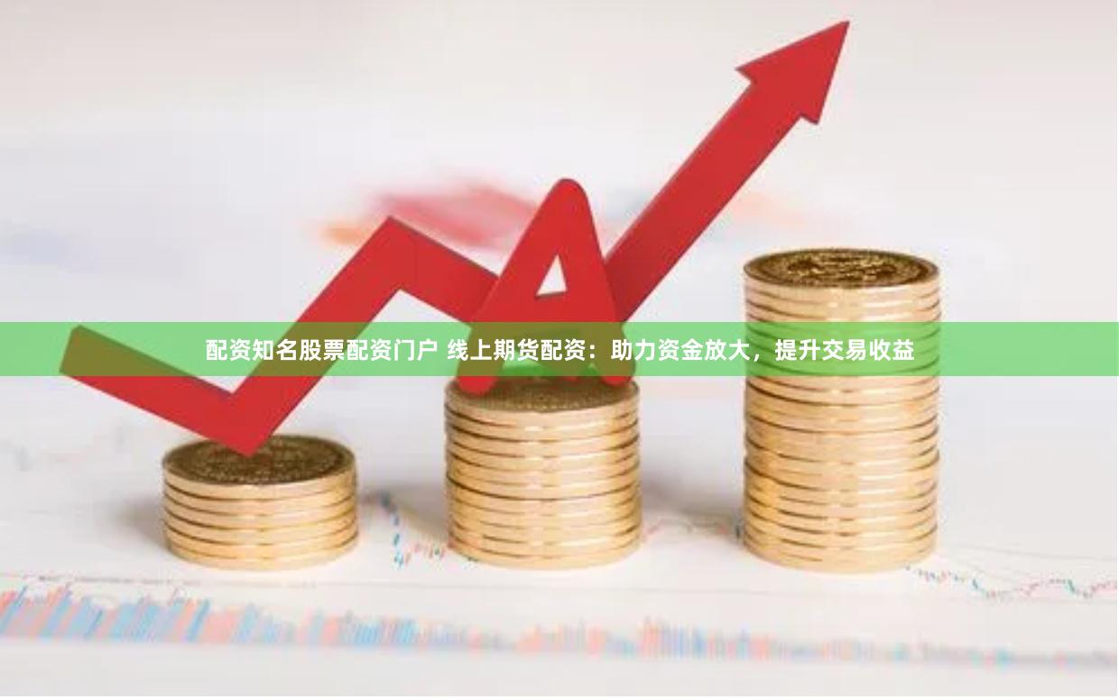 配资知名股票配资门户 线上期货配资：助力资金放大，提升交易收益