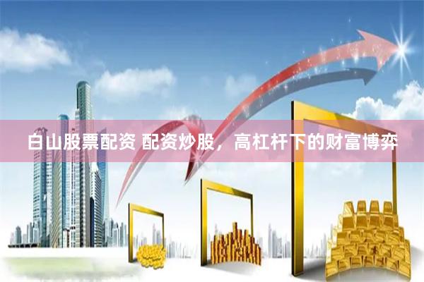 白山股票配资 配资炒股，高杠杆下的财富博弈