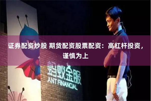 证券配资炒股 期货配资股票配资：高杠杆投资，谨慎为上