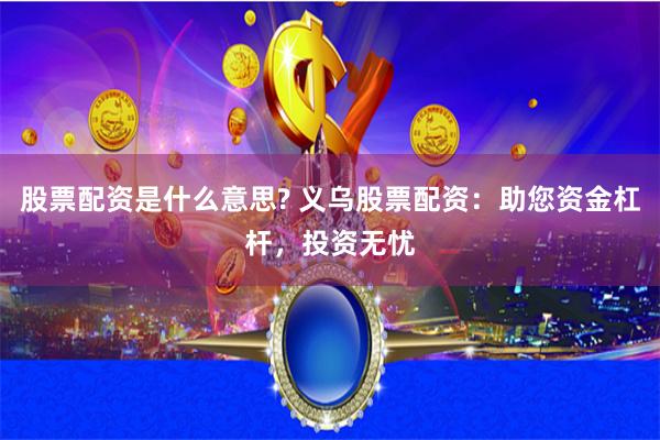 股票配资是什么意思? 义乌股票配资：助您资金杠杆，投资无忧