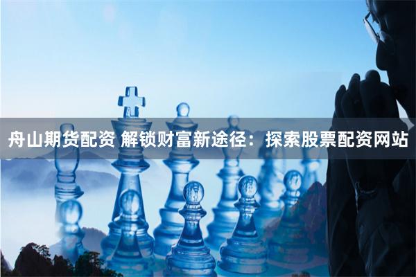 舟山期货配资 解锁财富新途径：探索股票配资网站