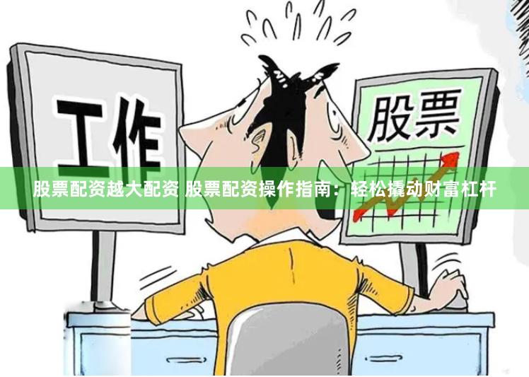 股票配资越大配资 股票配资操作指南：轻松撬动财富杠杆