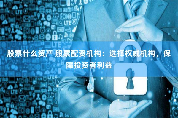 股票什么资产 股票配资机构：选择权威机构，保障投资者利益