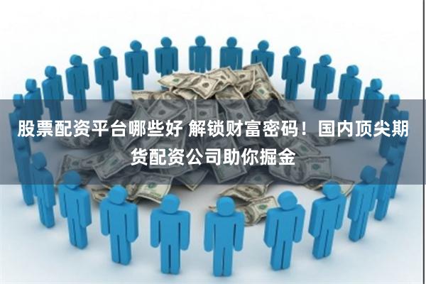 股票配资平台哪些好 解锁财富密码！国内顶尖期货配资公司助你掘金