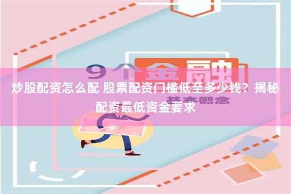 炒股配资怎么配 股票配资门槛低至多少钱？揭秘配资最低资金要求