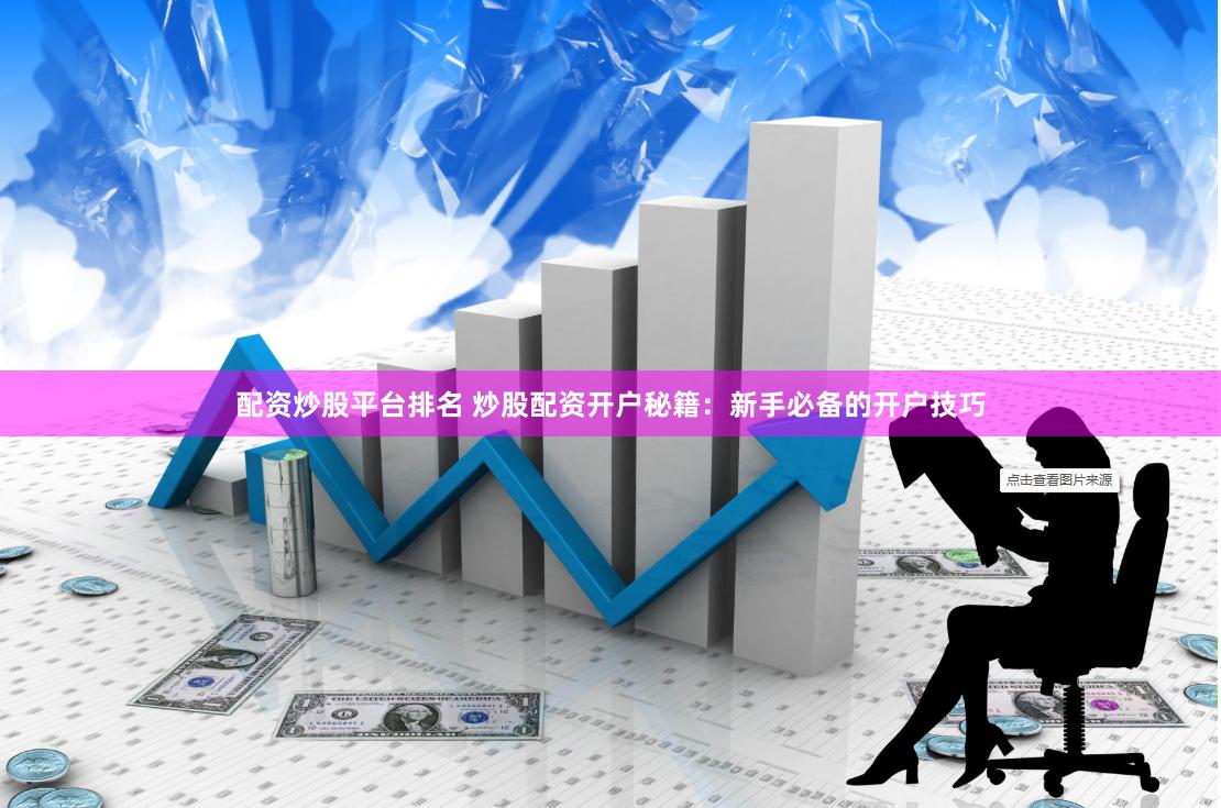 配资炒股平台排名 炒股配资开户秘籍：新手必备的开户技巧