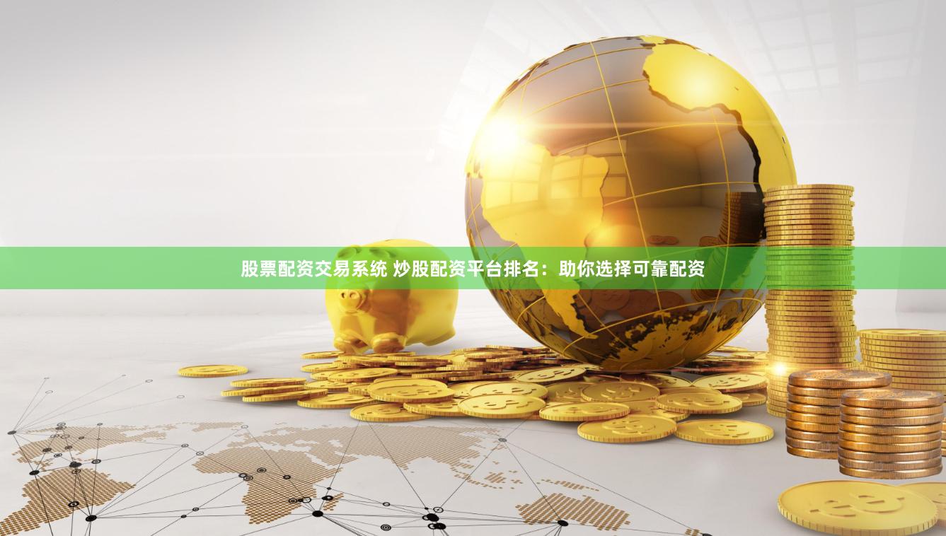 股票配资交易系统 炒股配资平台排名：助你选择可靠配资