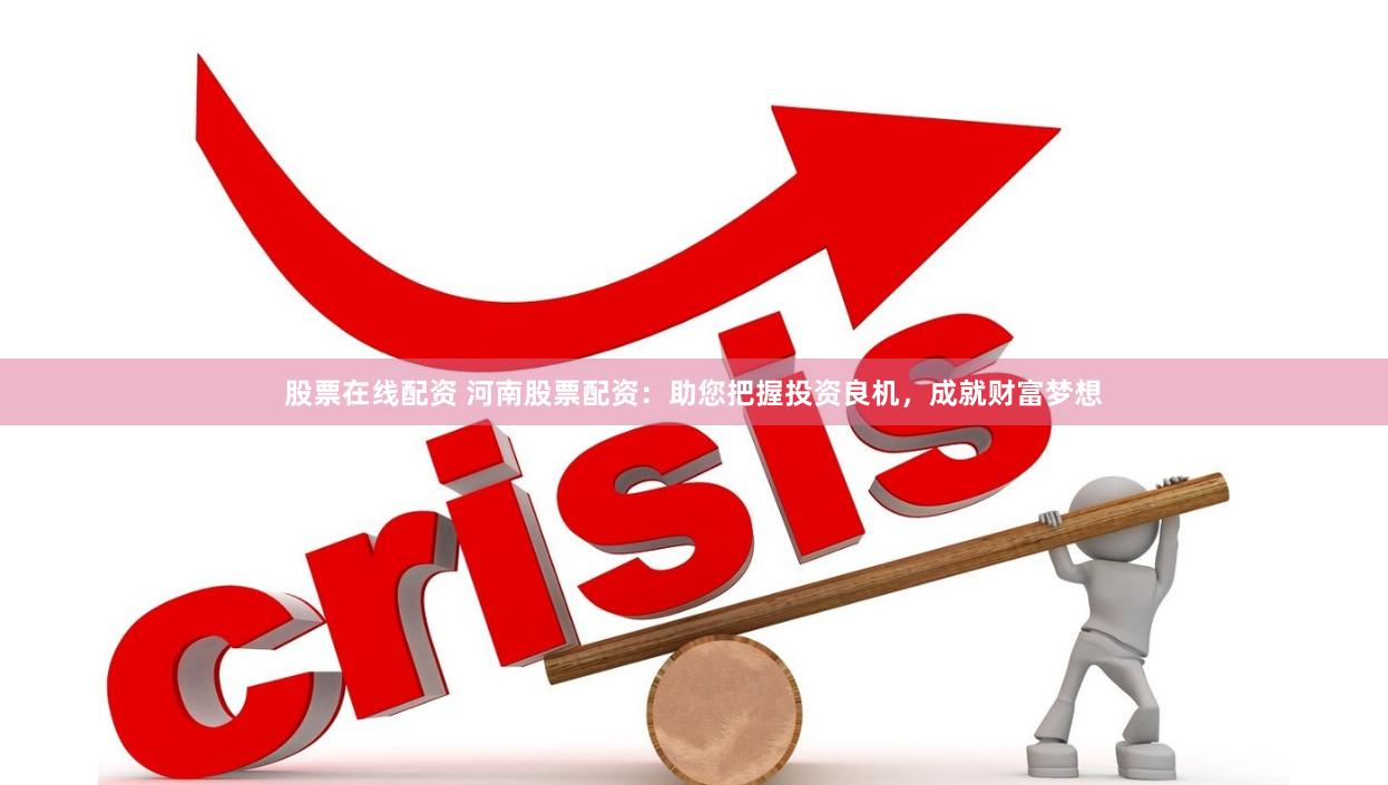 股票在线配资 河南股票配资：助您把握投资良机，成就财富梦想