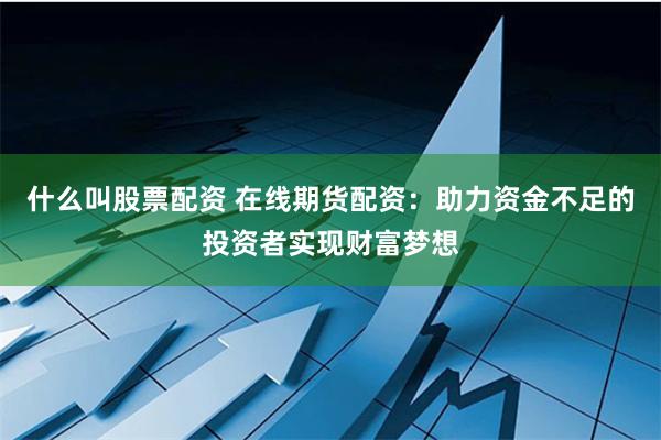 什么叫股票配资 在线期货配资：助力资金不足的投资者实现财富梦想