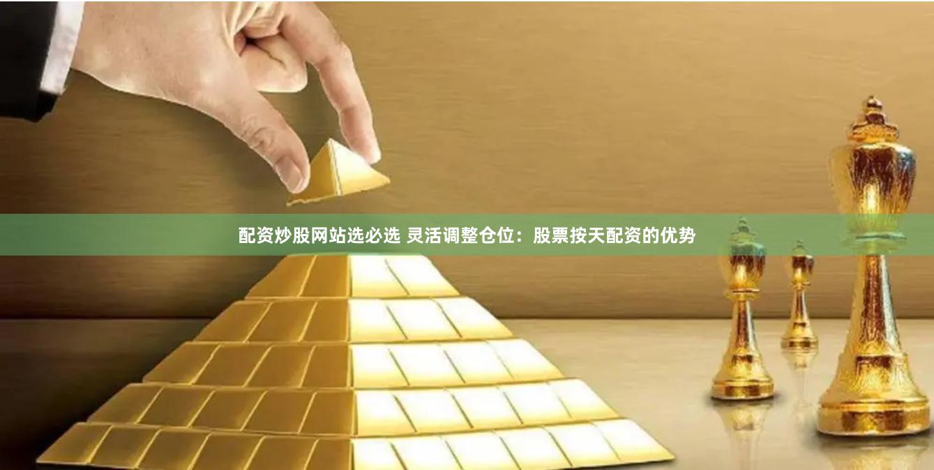 配资炒股网站选必选 灵活调整仓位：股票按天配资的优势