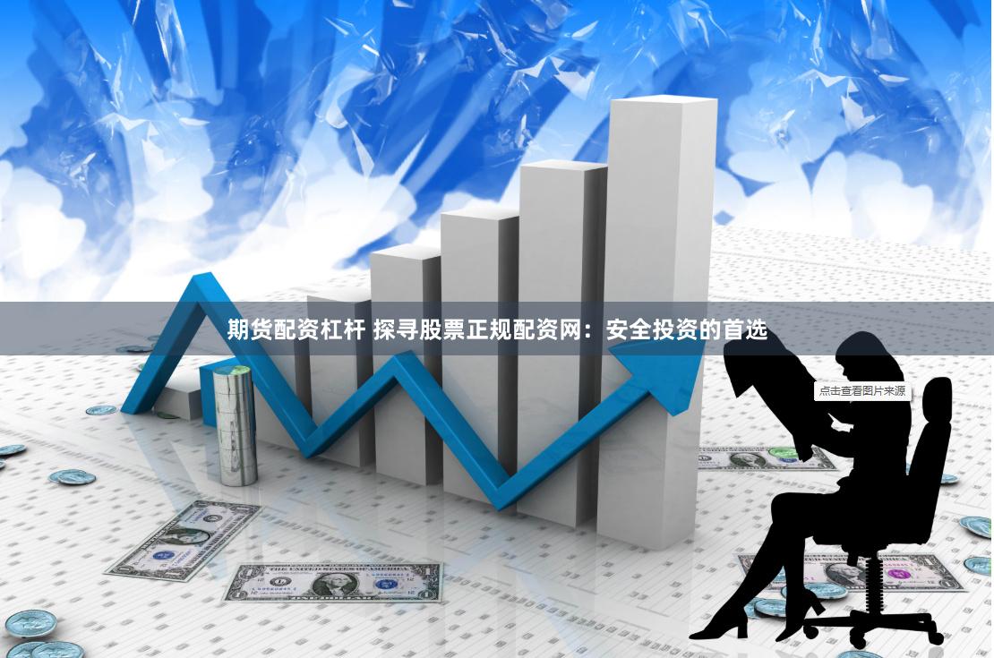 期货配资杠杆 探寻股票正规配资网：安全投资的首选