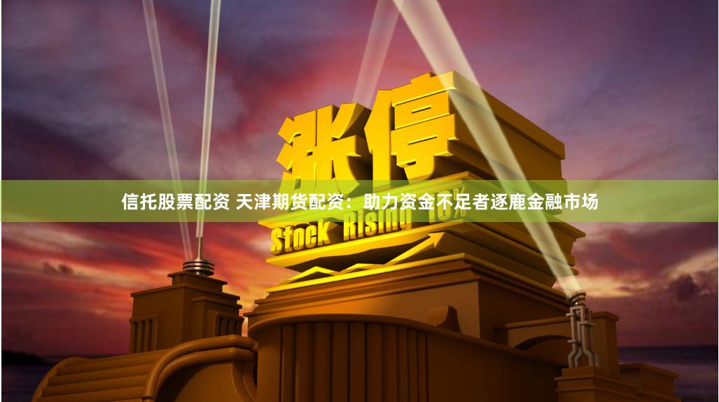 信托股票配资 天津期货配资：助力资金不足者逐鹿金融市场