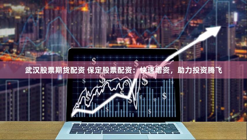武汉股票期货配资 保定股票配资：快速增资，助力投资腾飞