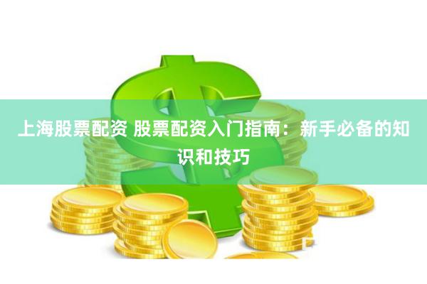 上海股票配资 股票配资入门指南：新手必备的知识和技巧