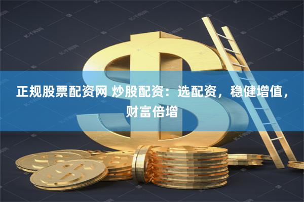 正规股票配资网 炒股配资：选配资，稳健增值，财富倍增