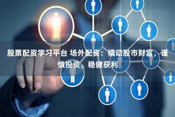 股票配资学习平台 场外配资：撬动股市财富，谨慎投资，稳健获利