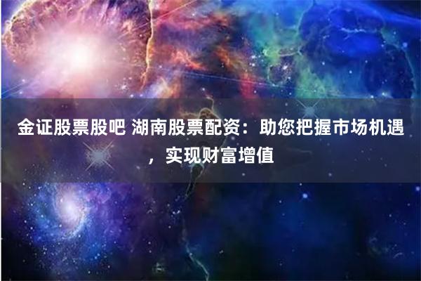 金证股票股吧 湖南股票配资：助您把握市场机遇，实现财富增值