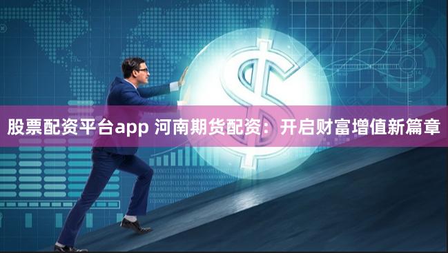 股票配资平台app 河南期货配资：开启财富增值新篇章