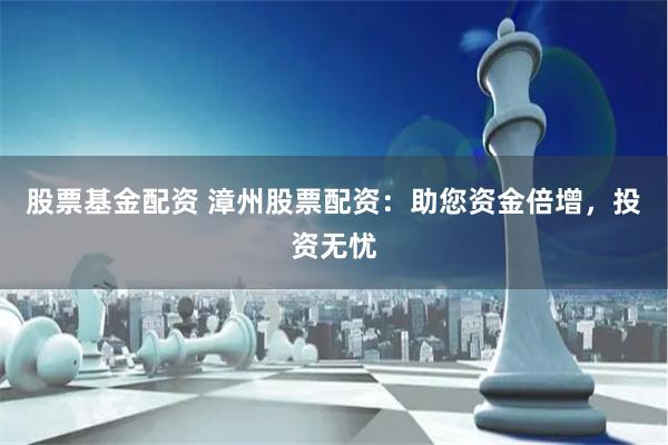 股票基金配资 漳州股票配资：助您资金倍增，投资无忧