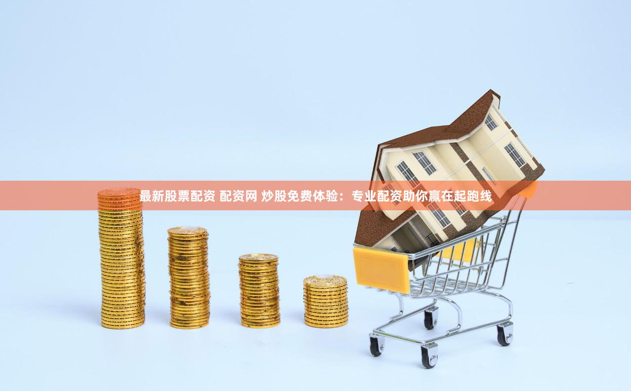 最新股票配资 配资网 炒股免费体验：专业配资助你赢在起跑线