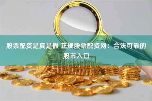 股票配资是真是假 正规股票配资网：合法可靠的股市入口