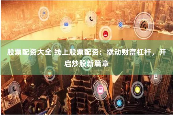 股票配资大全 线上股票配资：撬动财富杠杆，开启炒股新篇章