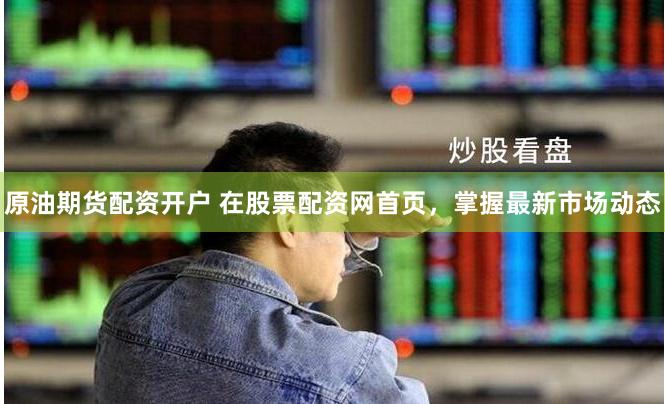 原油期货配资开户 在股票配资网首页，掌握最新市场动态