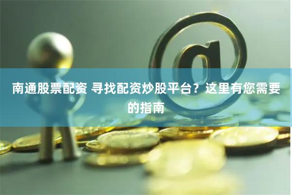 南通股票配资 寻找配资炒股平台？这里有您需要的指南