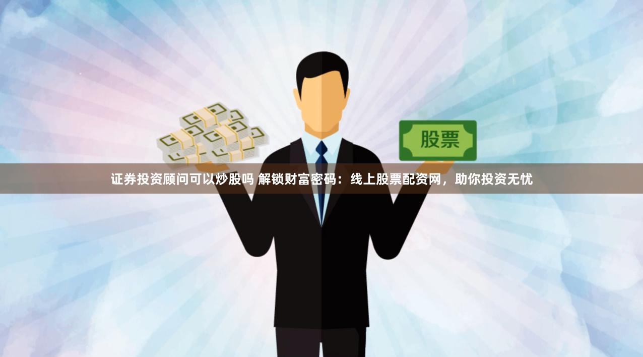 证券投资顾问可以炒股吗 解锁财富密码：线上股票配资网，助你投资无忧