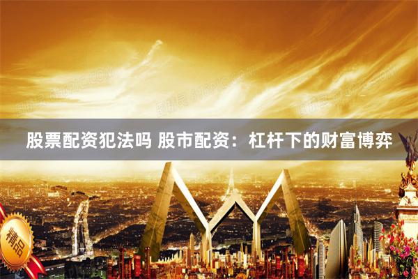 股票配资犯法吗 股市配资：杠杆下的财富博弈
