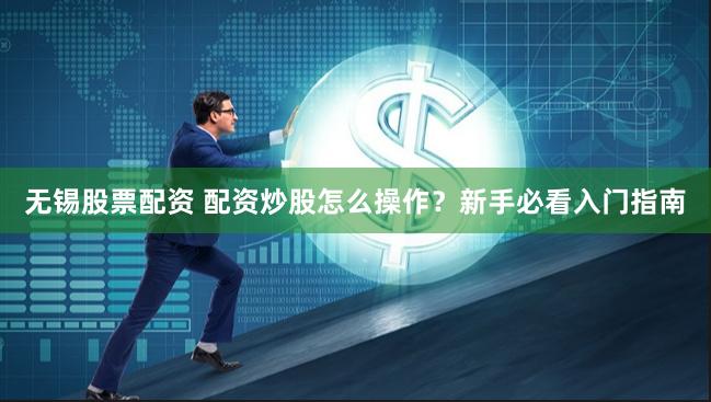 无锡股票配资 配资炒股怎么操作？新手必看入门指南