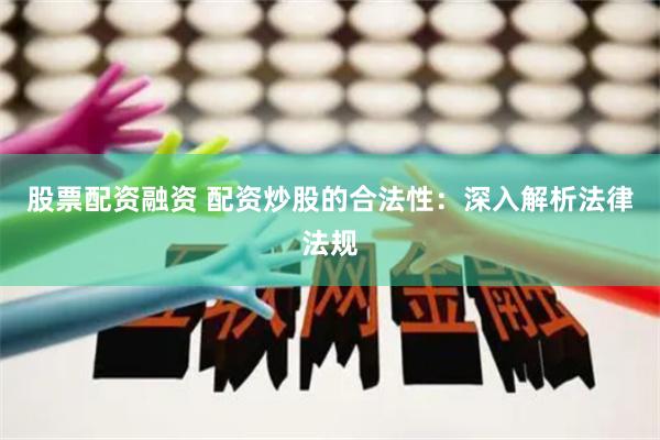 股票配资融资 配资炒股的合法性：深入解析法律法规