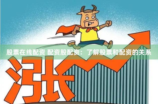 股票在线配资 配资股配资：了解股票和配资的关系
