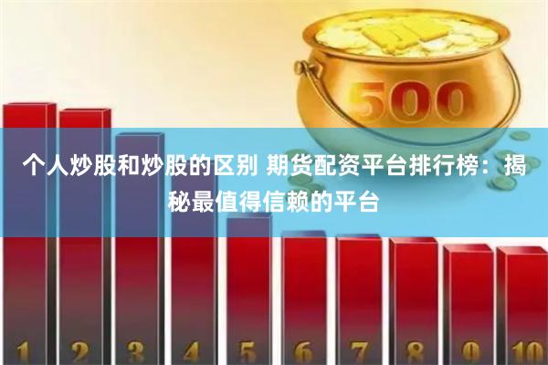 个人炒股和炒股的区别 期货配资平台排行榜：揭秘最值得信赖的平台
