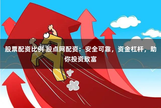 股票配资比例 股点网配资：安全可靠，资金杠杆，助你投资致富