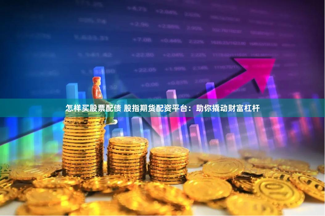 怎样买股票配债 股指期货配资平台：助你撬动财富杠杆