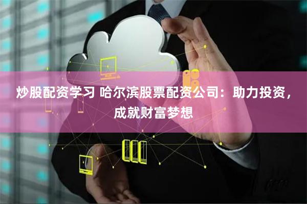 炒股配资学习 哈尔滨股票配资公司：助力投资，成就财富梦想