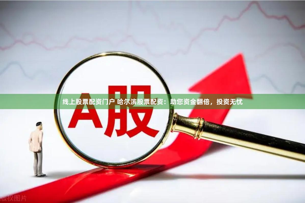 线上股票配资门户 哈尔滨股票配资：助您资金翻倍，投资无忧