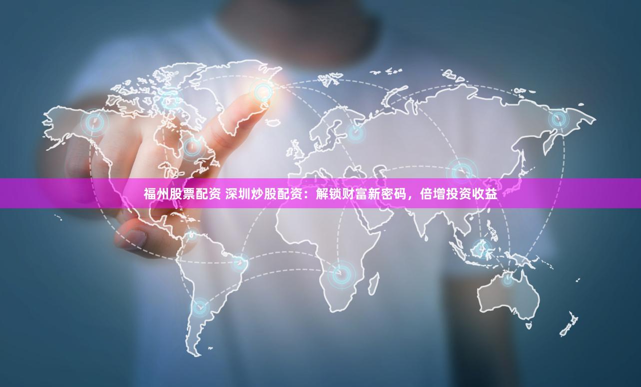 福州股票配资 深圳炒股配资：解锁财富新密码，倍增投资收益