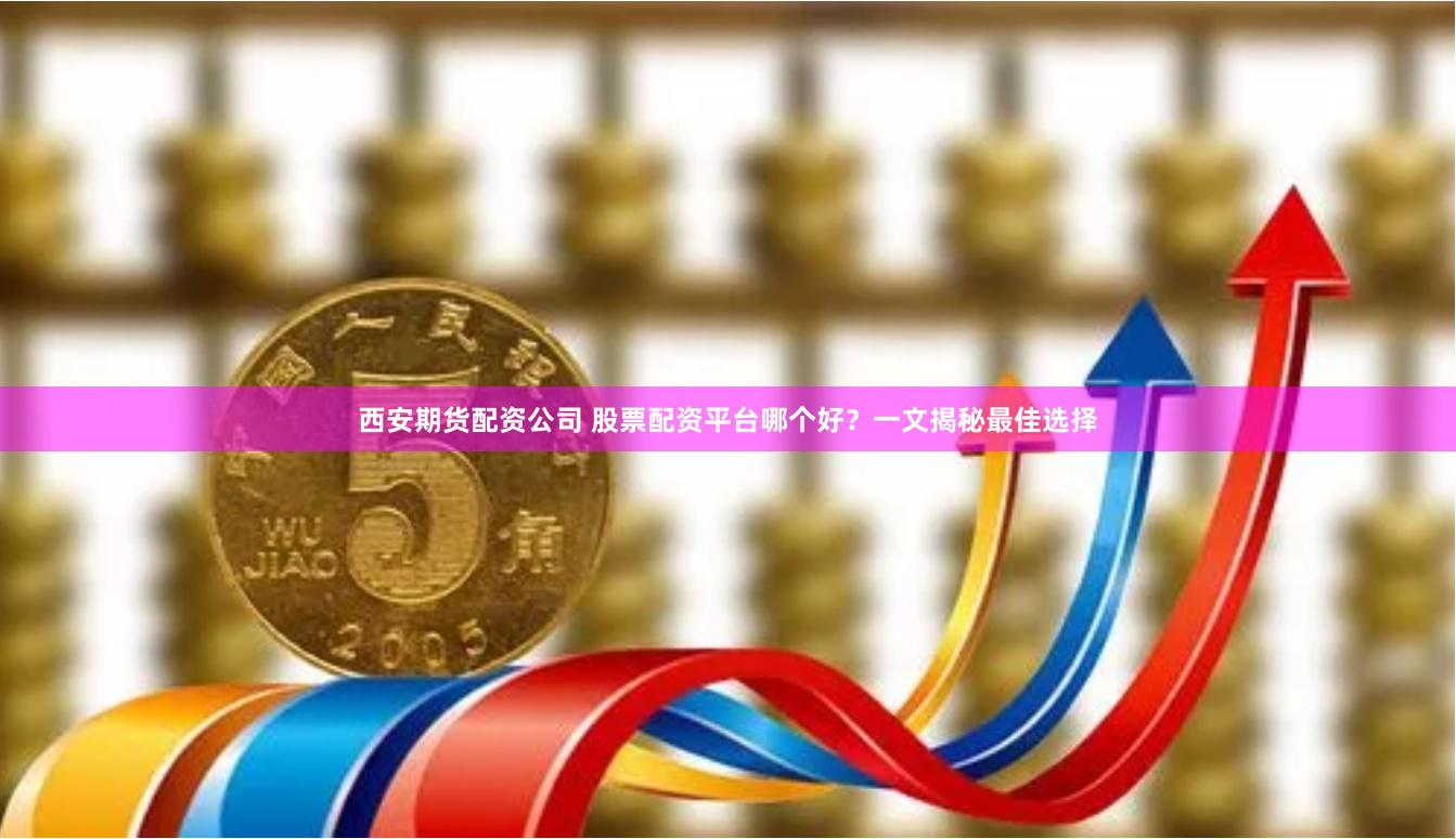 西安期货配资公司 股票配资平台哪个好？一文揭秘最佳选择