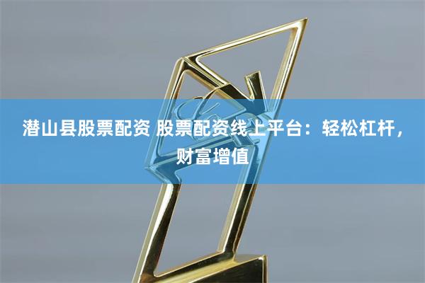 潜山县股票配资 股票配资线上平台：轻松杠杆，财富增值
