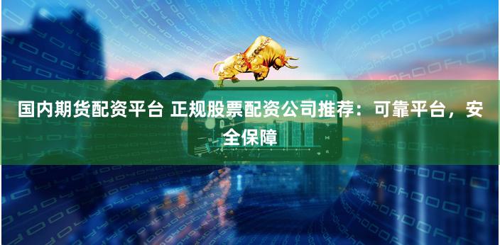国内期货配资平台 正规股票配资公司推荐：可靠平台，安全保障